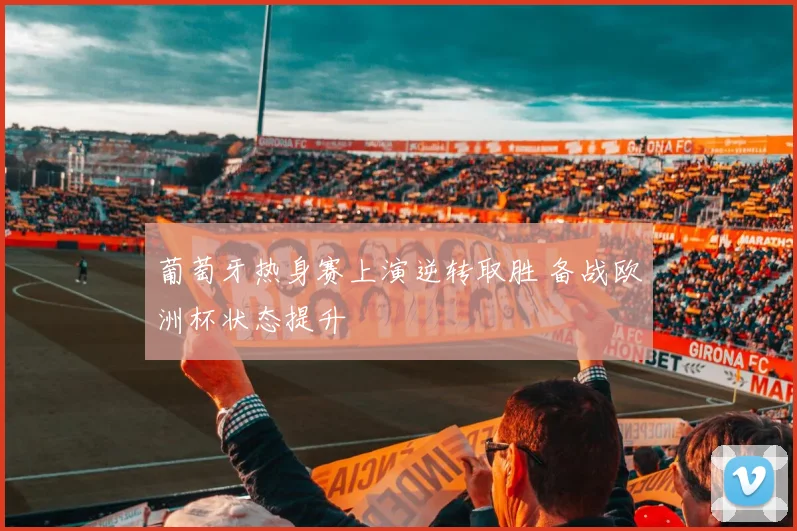 葡萄牙热身赛上演逆转取胜 备战欧洲杯状态提升