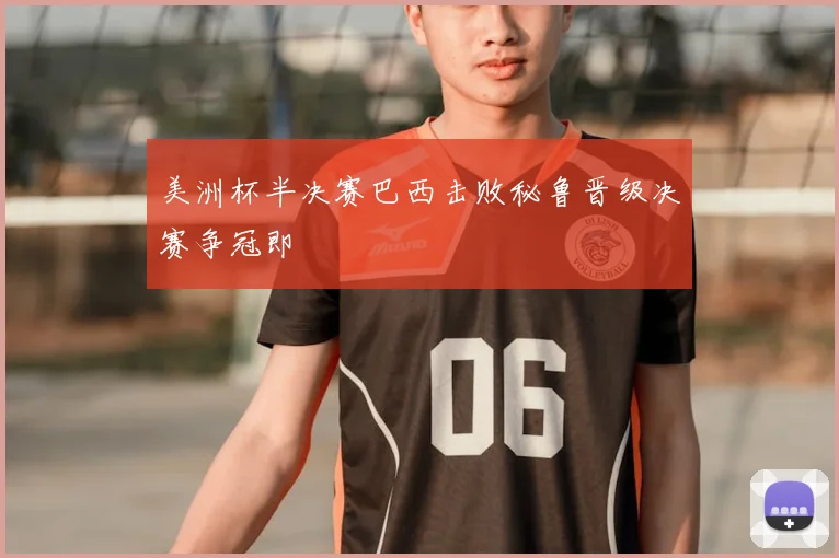 美洲杯半决赛巴西击败秘鲁晋级决赛争冠即