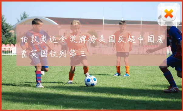 伦敦奥运会奖牌榜美国反超中国居首英国位列第三
