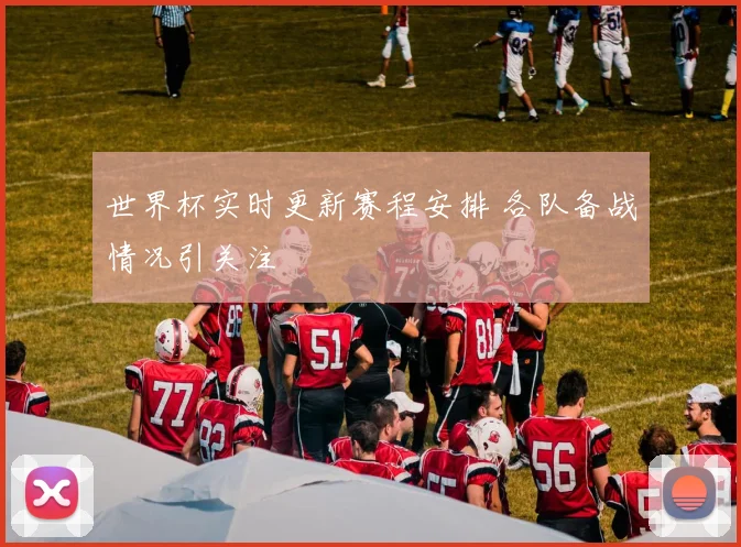 世界杯实时更新赛程安排 各队备战情况引关注