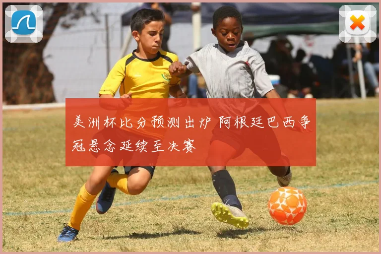 美洲杯比分预测出炉 阿根廷巴西争冠悬念延续至决赛