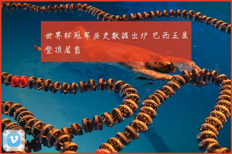 世界杯冠军历史数据出炉 巴西五度登顶居首