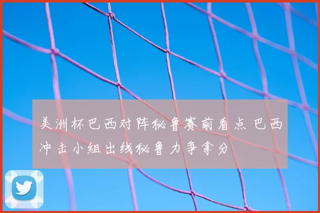 美洲杯巴西对阵秘鲁赛前看点 巴西冲击小组出线秘鲁力争拿分