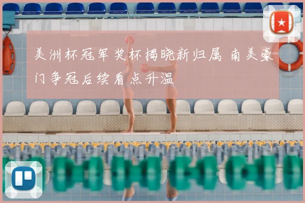 美洲杯冠军奖杯揭晓新归属 南美豪门争冠后续看点升温