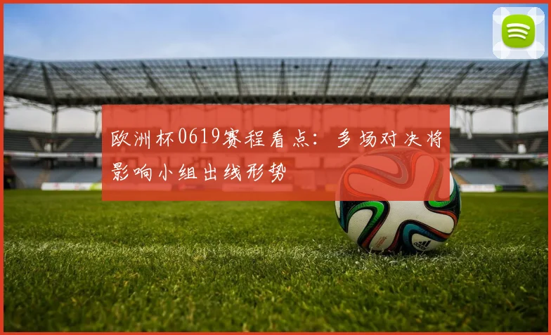 欧洲杯0619赛程看点：多场对决将影响小组出线形势