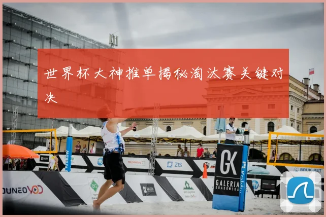 世界杯大神推单揭秘淘汰赛关键对决