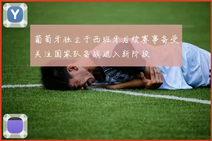 葡萄牙独立于西班牙后续赛事备受关注国家队备战进入新阶段