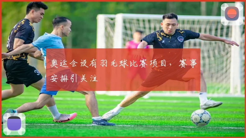 奥运会设有羽毛球比赛项目,赛事安排引关注