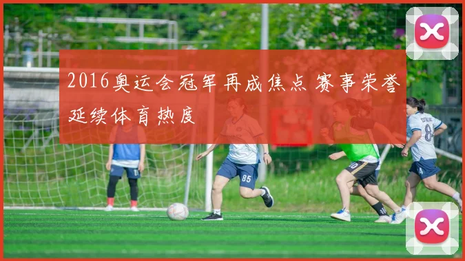 2016奥运会冠军再成焦点 赛事荣誉延续体育热度
