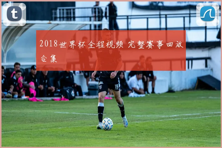 2018世界杯全程视频 完整赛事回放合集