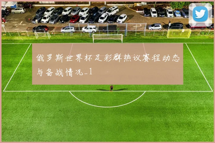 俄罗斯世界杯足彩群热议赛程动态与备战情况_1