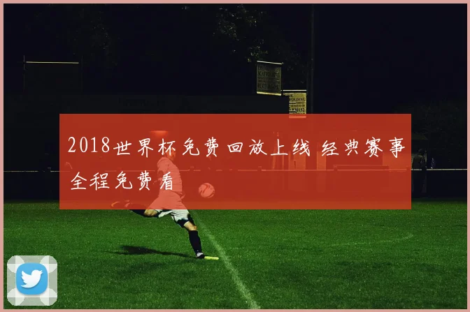 2018世界杯免费回放上线 经典赛事全程免费看