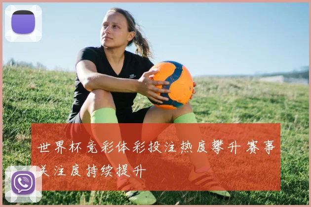 世界杯竞彩体彩投注热度攀升 赛事关注度持续提升