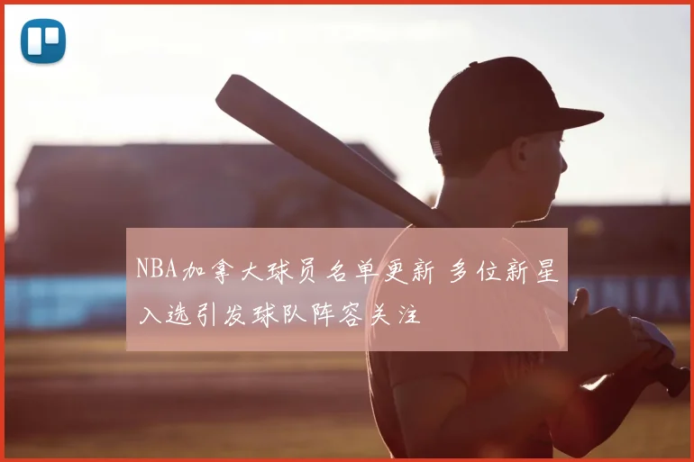 NBA加拿大球员名单更新 多位新星入选引发球队阵容关注