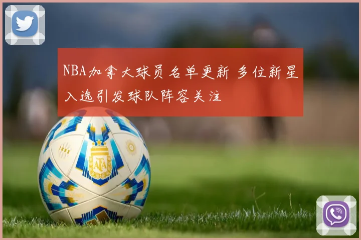 NBA加拿大球员名单更新 多位新星入选引发球队阵容关注