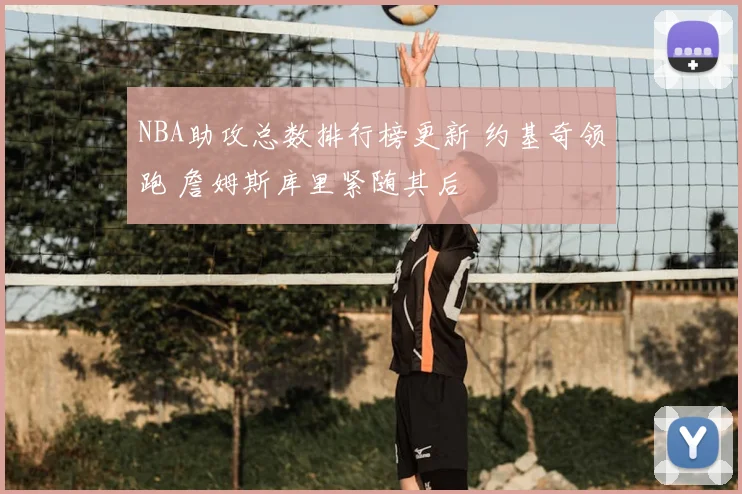 NBA助攻总数排行榜更新 约基奇领跑 詹姆斯库里紧随其后