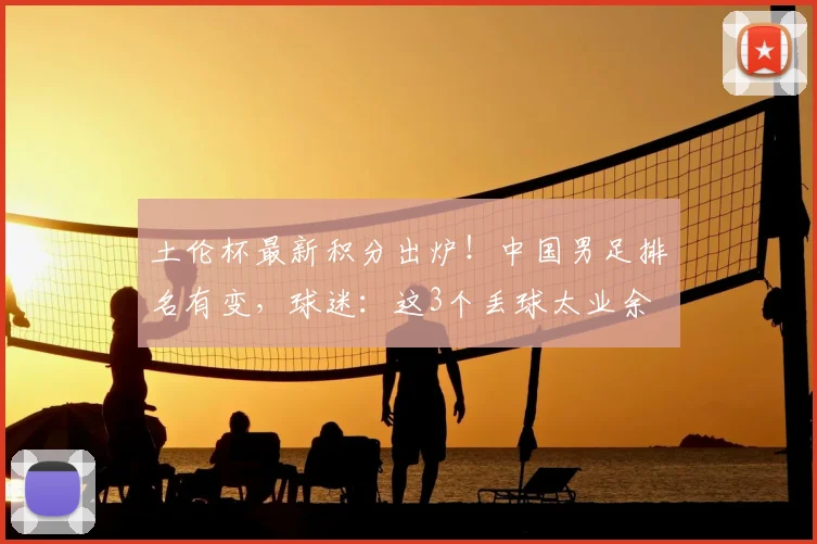 土伦杯最新积分出炉！中国男足排名有变，球迷：这3个丢球太业余