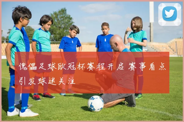 傀儡足球欧冠杯赛程开启 赛事看点引发球迷关注