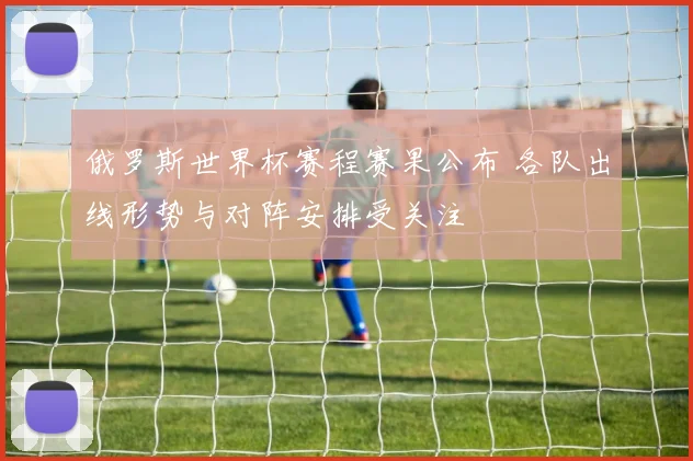 俄罗斯世界杯赛程赛果公布 各队出线形势与对阵安排受关注