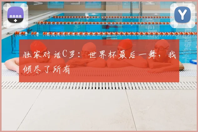 独家对话C罗:世界杯最后一舞,我倾尽了所有