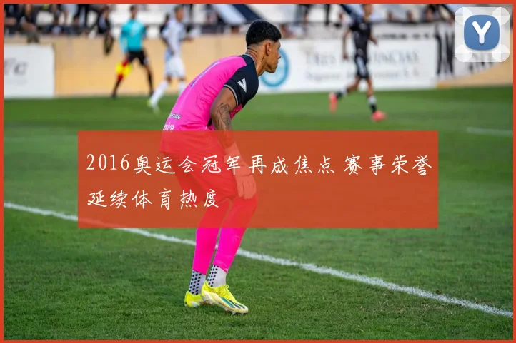 2016奥运会冠军再成焦点 赛事荣誉延续体育热度