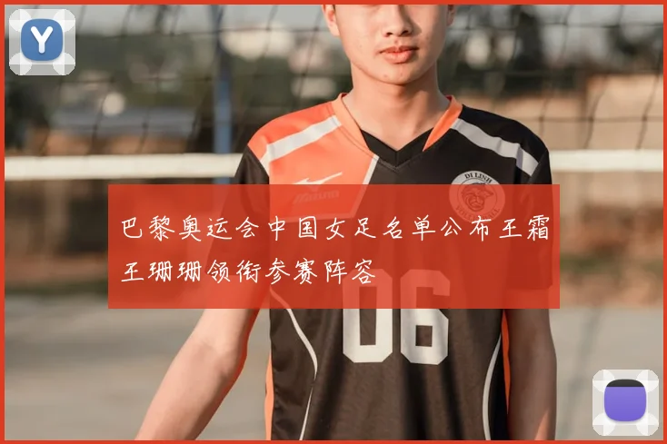 巴黎奥运会中国女足名单公布王霜王珊珊领衔参赛阵容