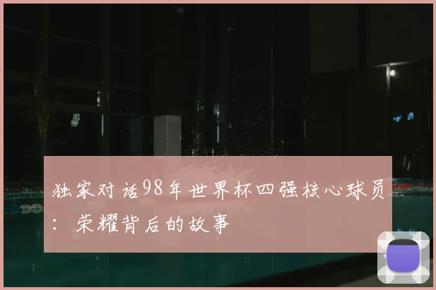 独家对话98年世界杯四强核心球员：荣耀背后的故事