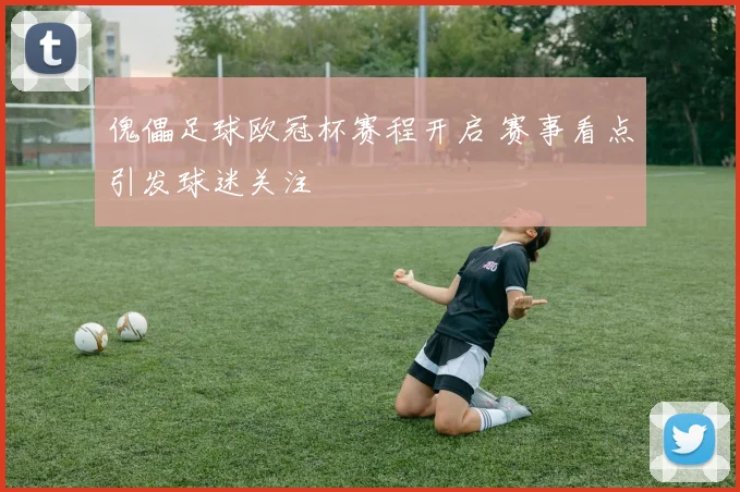 傀儡足球欧冠杯赛程开启 赛事看点引发球迷关注