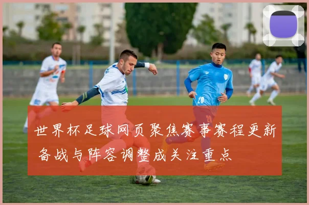 世界杯足球网页聚焦赛事赛程更新 备战与阵容调整成关注重点