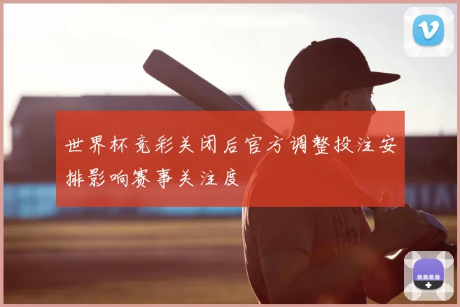 世界杯竞彩关闭后官方调整投注安排影响赛事关注度