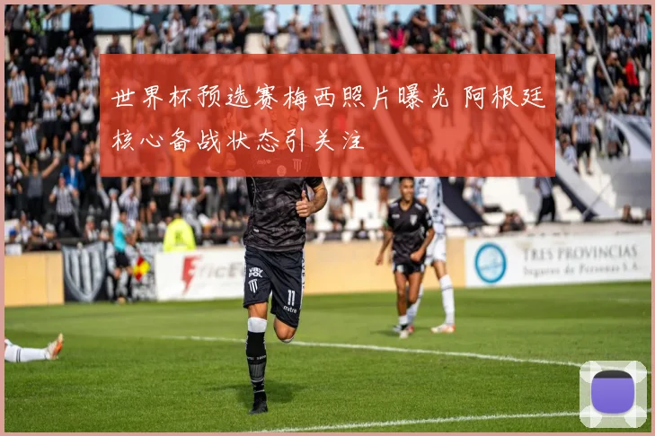 世界杯预选赛梅西照片曝光 阿根廷核心备战状态引关注