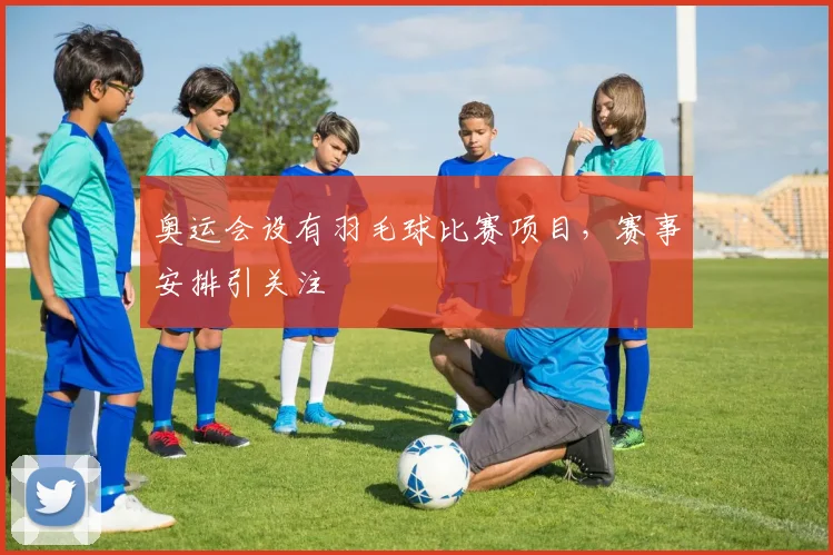 奥运会设有羽毛球比赛项目,赛事安排引关注